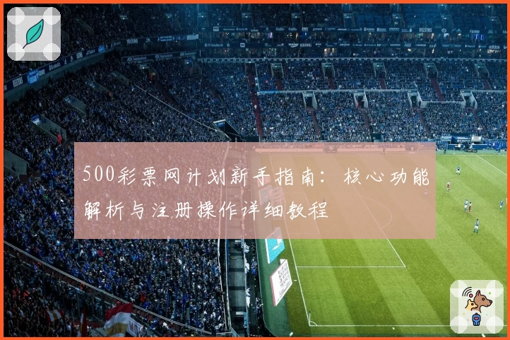 500彩票网计划新手指南：核心功能解析与注册操作详细教程