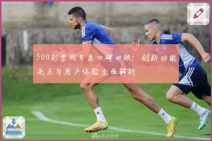 500彩票网年度口碑回顾：创新功能亮点与用户体验全面解析
