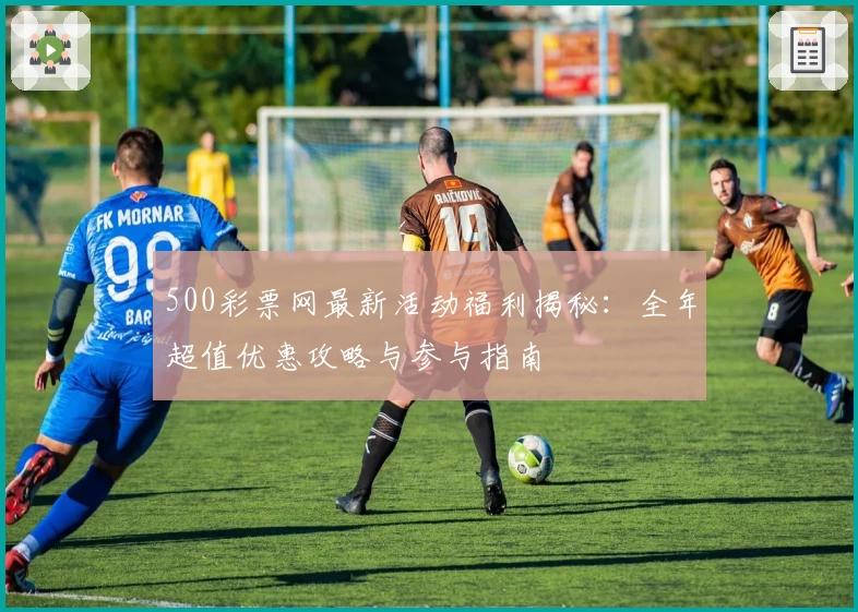 500彩票网最新活动福利揭秘:全年超值优惠攻略与参与指南