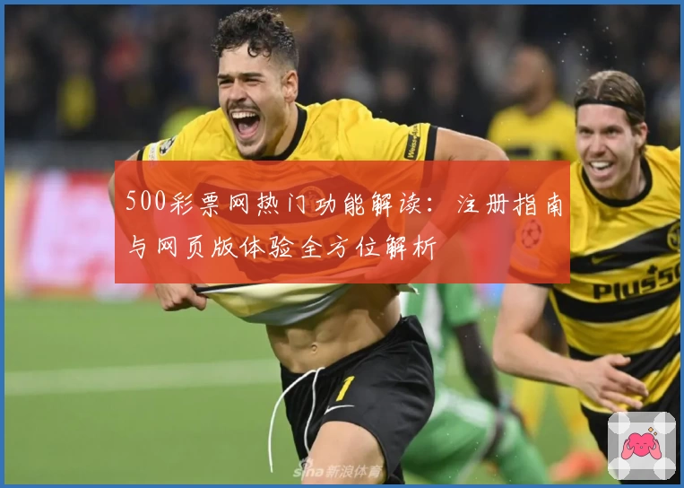 500彩票网热门功能解读：注册指南与网页版体验全方位解析