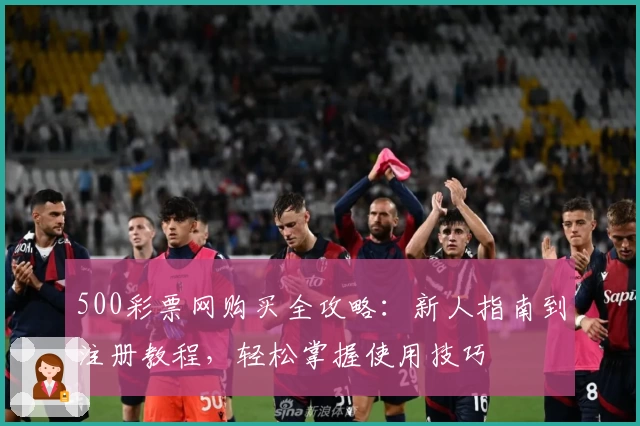 500彩票网购买全攻略:新人指南到注册教程,轻松掌握使用技巧