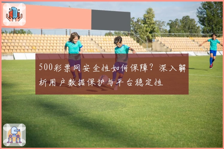 500彩票网安全性如何保障？深入解析用户数据保护与平台稳定性