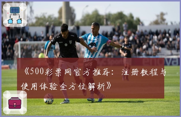 《500彩票网官方推荐:注册教程与使用体验全方位解析》