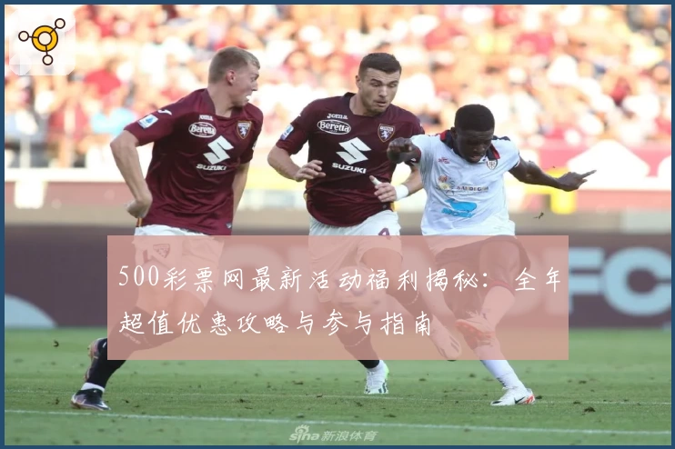 500彩票网最新活动福利揭秘：全年超值优惠攻略与参与指南