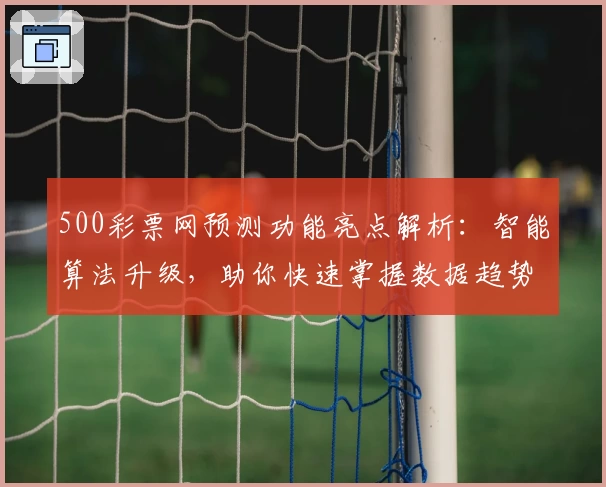 500彩票网预测功能亮点解析:智能算法升级,助你快速掌握数据趋势