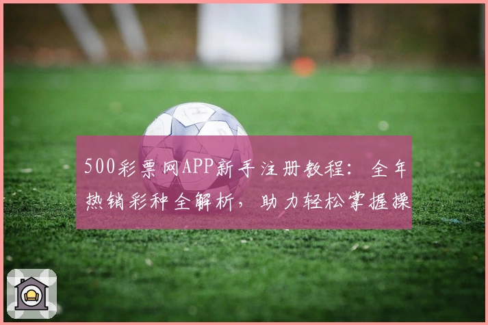 500彩票网APP新手注册教程：全年热销彩种全解析，助力轻松掌握操作要点