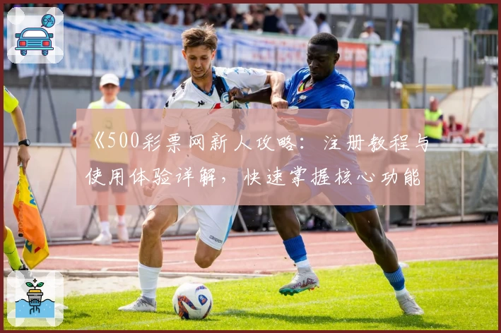 《500彩票网新人攻略：注册教程与使用体验详解，快速掌握核心功能》