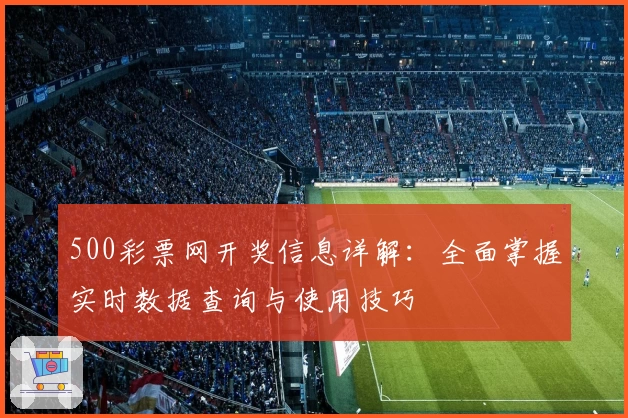 500彩票网开奖信息详解：全面掌握实时数据查询与使用技巧