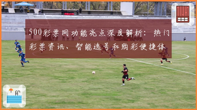 500彩票网功能亮点深度解析：热门彩票资讯、智能选号和购彩便捷体验
