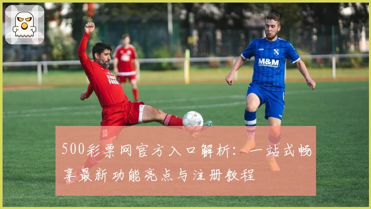 500彩票网官方入口解析：一站式畅享最新功能亮点与注册教程