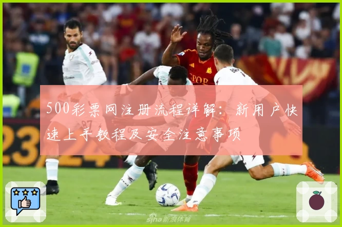 500彩票网注册流程详解：新用户快速上手教程及安全注意事项