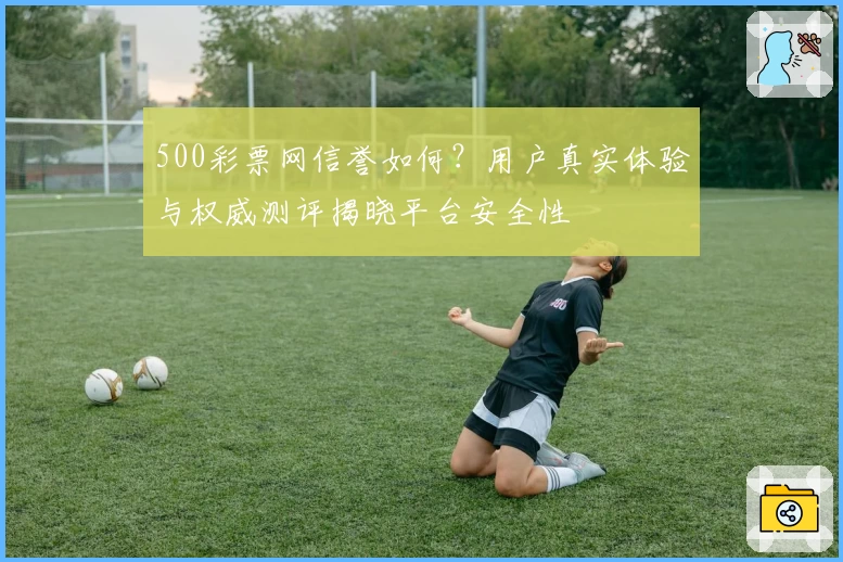 500彩票网信誉如何?用户真实体验与权威测评揭晓平台安全性