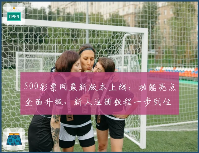 500彩票网最新版本上线，功能亮点全面升级，新人注册教程一步到位