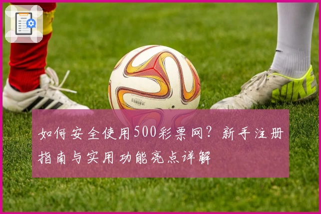 如何安全使用500彩票网？新手注册指南与实用功能亮点详解