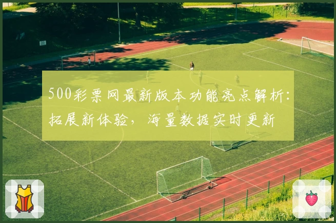 500彩票网最新版本功能亮点解析:拓展新体验,海量数据实时更新