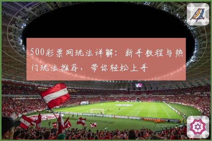 500彩票网玩法详解：新手教程与热门玩法推荐，带你轻松上手