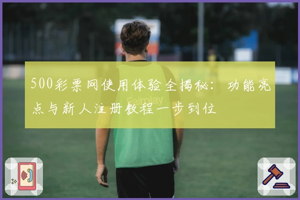 500彩票网使用体验全揭秘：功能亮点与新人注册教程一步到位