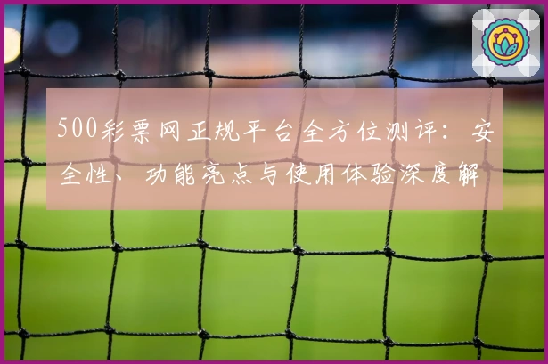 500彩票网正规平台全方位测评：安全性、功能亮点与使用体验深度解析