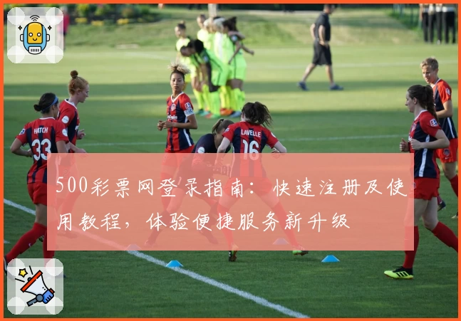 500彩票网登录指南：快速注册及使用教程，体验便捷服务新升级