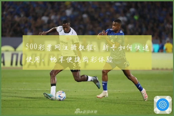 500彩票网注册教程:新手如何快速使用,畅享便捷购彩体验