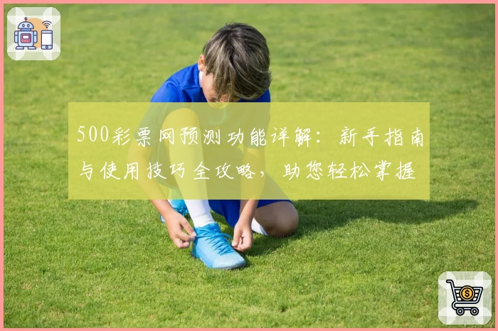 500彩票网预测功能详解：新手指南与使用技巧全攻略，助您轻松掌握预测秘诀