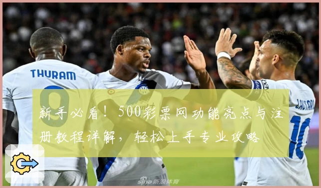 新手必看！500彩票网功能亮点与注册教程详解，轻松上手专业攻略