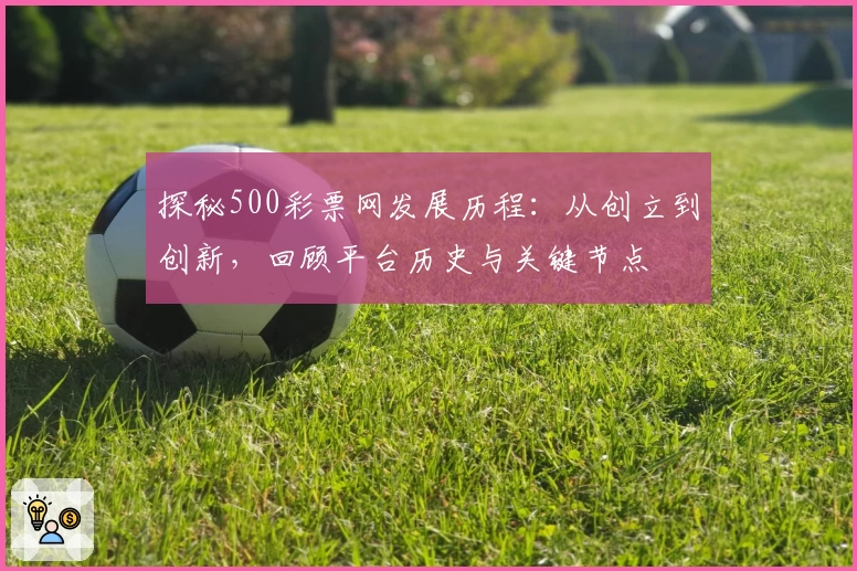 探秘500彩票网发展历程:从创立到创新,回顾平台历史与关键节点