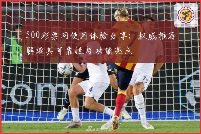 500彩票网使用体验分享：权威推荐解读其可靠性与功能亮点