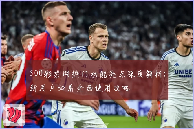 500彩票网热门功能亮点深度解析：新用户必看全面使用攻略