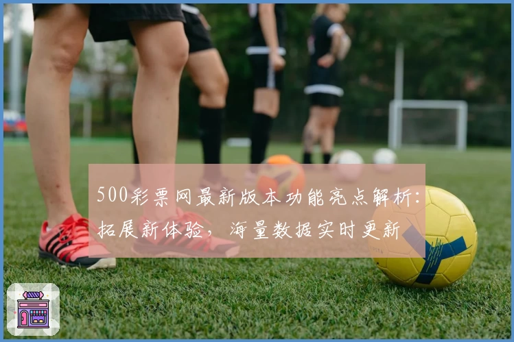 500彩票网最新版本功能亮点解析：拓展新体验，海量数据实时更新