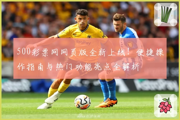 500彩票网网页版全新上线！便捷操作指南与热门功能亮点全解析