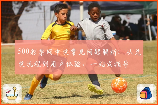 500彩票网中奖常见问题解析：从兑奖流程到用户体验，一站式指导