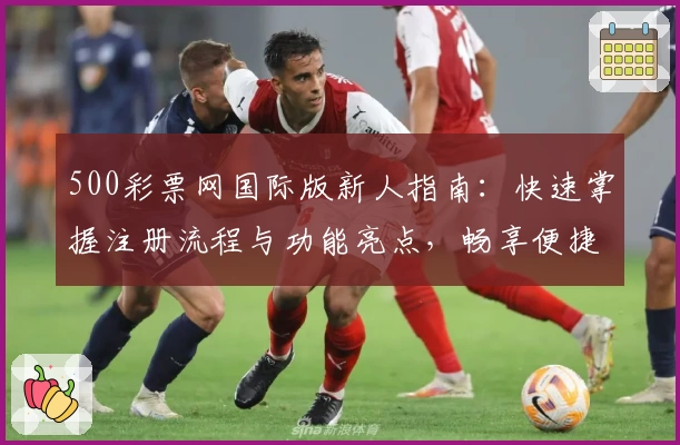 500彩票网国际版新人指南：快速掌握注册流程与功能亮点，畅享便捷服务体验