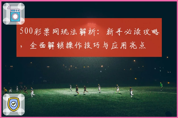500彩票网玩法解析：新手必读攻略，全面解锁操作技巧与应用亮点
