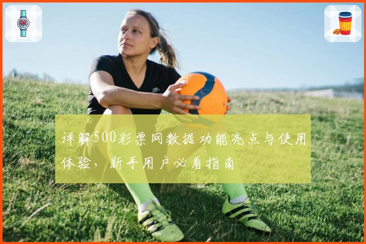 详解500彩票网数据功能亮点与使用体验，新手用户必看指南