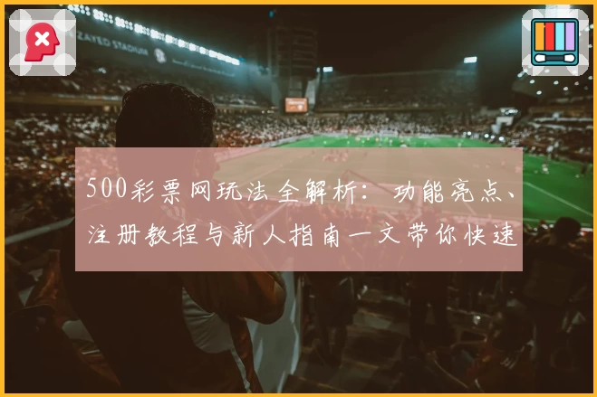 500彩票网玩法全解析:功能亮点、注册教程与新人指南一文带你快速入门