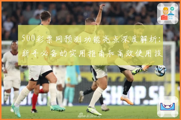 500彩票网预测功能亮点深度解析：新手必备的实用指南和高效使用技巧