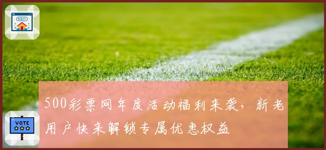 500彩票网年度活动福利来袭，新老用户快来解锁专属优惠权益
