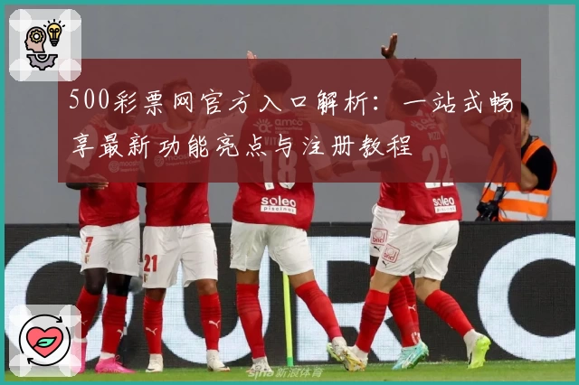 500彩票网官方入口解析:一站式畅享最新功能亮点与注册教程