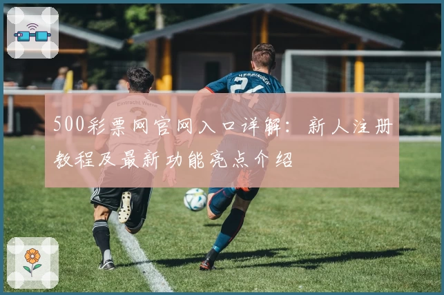 500彩票网官网入口详解：新人注册教程及最新功能亮点介绍
