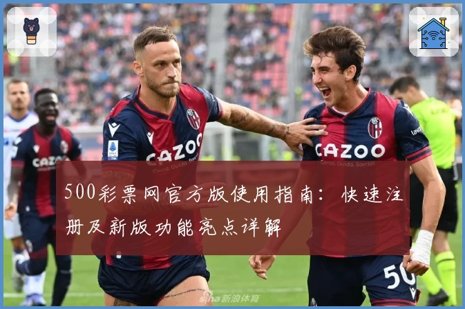 500彩票网官方版使用指南：快速注册及新版功能亮点详解