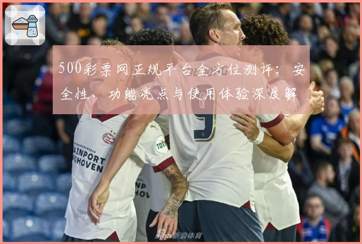 500彩票网正规平台全方位测评:安全性、功能亮点与使用体验深度解析
