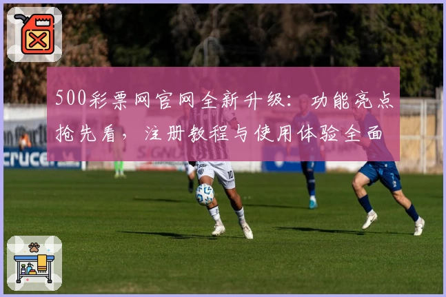 500彩票网官网全新升级：功能亮点抢先看，注册教程与使用体验全面解析