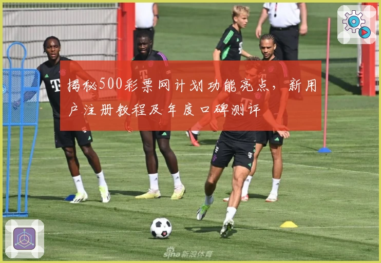 揭秘500彩票网计划功能亮点，新用户注册教程及年度口碑测评