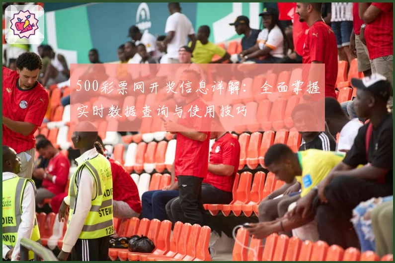 500彩票网开奖信息详解:全面掌握实时数据查询与使用技巧