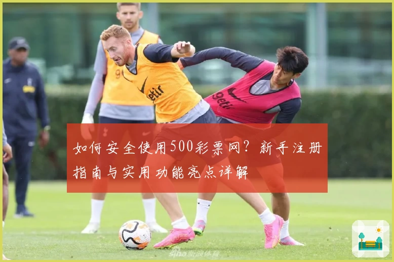 如何安全使用500彩票网？新手注册指南与实用功能亮点详解