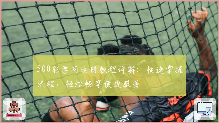 500彩票网注册教程详解:快速掌握流程,轻松畅享便捷服务