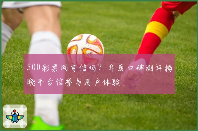 500彩票网可信吗？年度口碑测评揭晓平台信誉与用户体验
