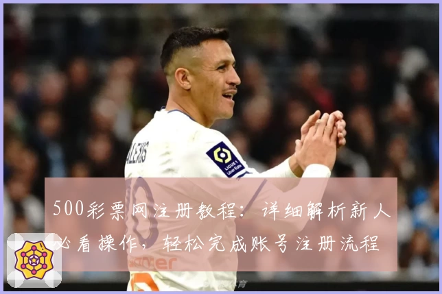 500彩票网注册教程：详细解析新人必看操作，轻松完成账号注册流程