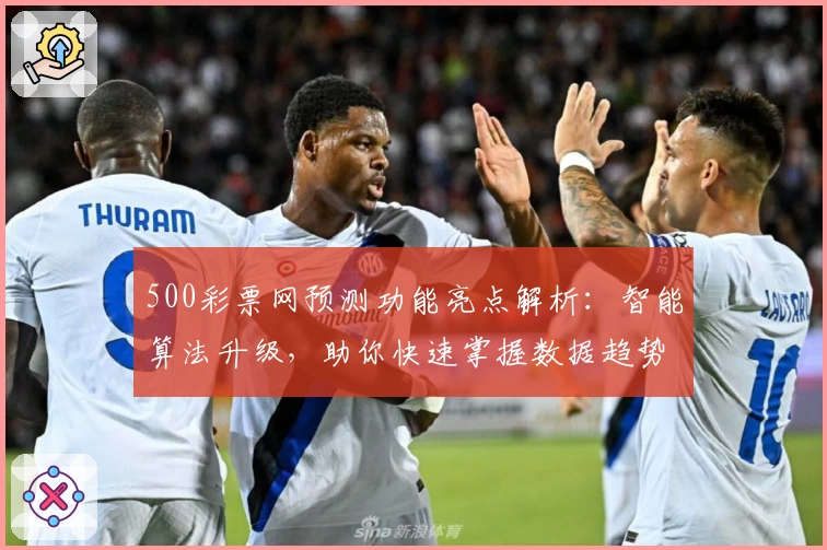 500彩票网预测功能亮点解析：智能算法升级，助你快速掌握数据趋势